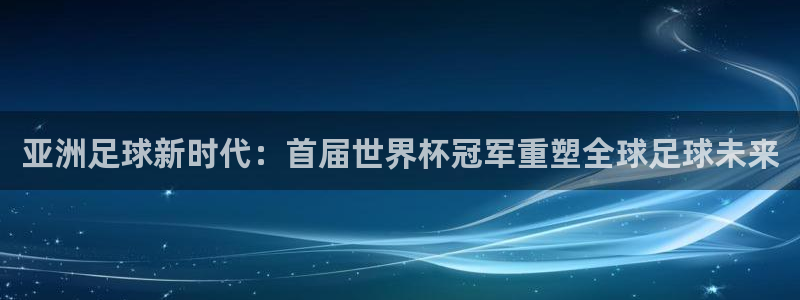 2026世界杯赛程时间表最新：亚洲足球新时代：首届世界杯冠军重塑全球足球未来