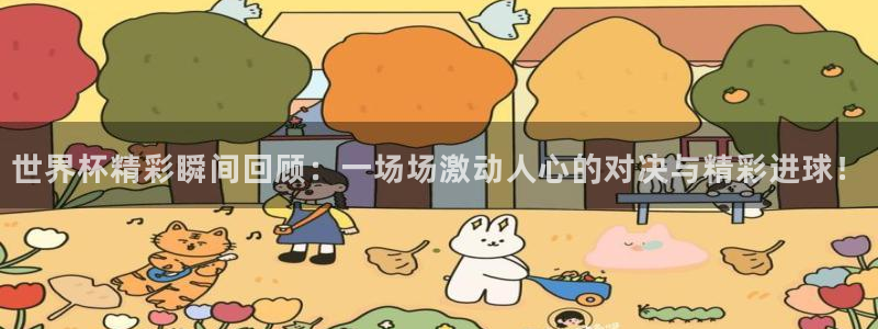 世界杯48支球队赛制：世界杯精彩瞬间回顾：一场场激动人心的对决与精彩进球！